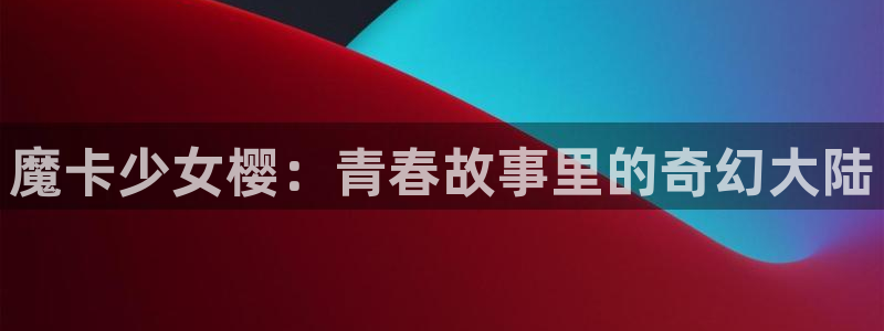 酷漫屋漫画：魔卡少女樱：青春故事里的奇幻大陆